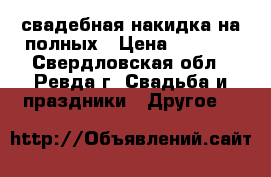 свадебная накидка на полных › Цена ­ 4 000 - Свердловская обл., Ревда г. Свадьба и праздники » Другое   